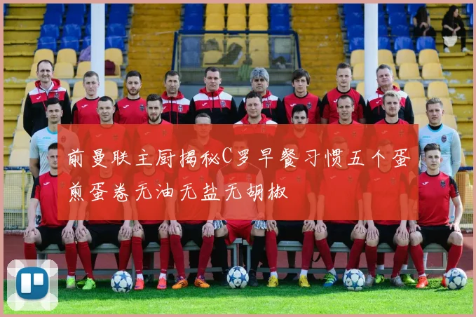 前曼联主厨揭秘C罗早餐习惯五个蛋煎蛋卷无油无盐无胡椒