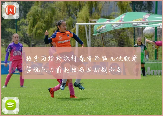 掘金若续约沃特森将面临九位数奢侈税压力首轮出局后挑战加剧
