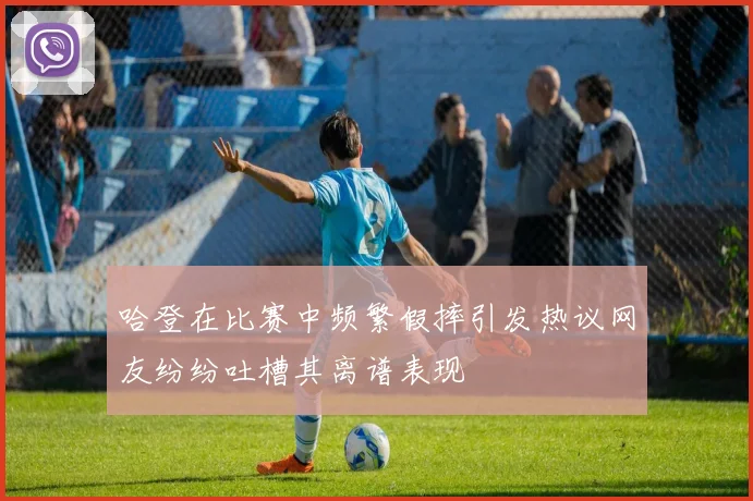 哈登在比赛中频繁假摔引发热议网友纷纷吐槽其离谱表现