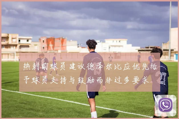 热刺前球员建议德泽尔比应优先给予球员支持与鼓励而非过多要求