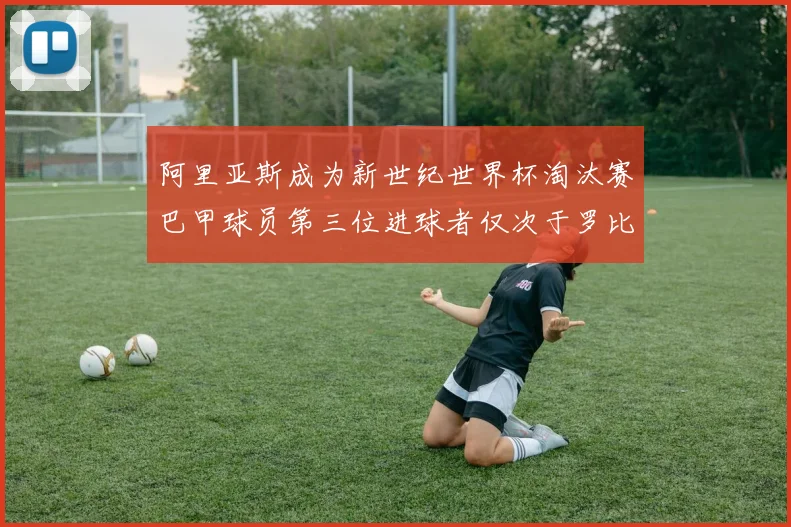 阿里亚斯成为新世纪世界杯淘汰赛巴甲球员第三位进球者仅次于罗比尼奥