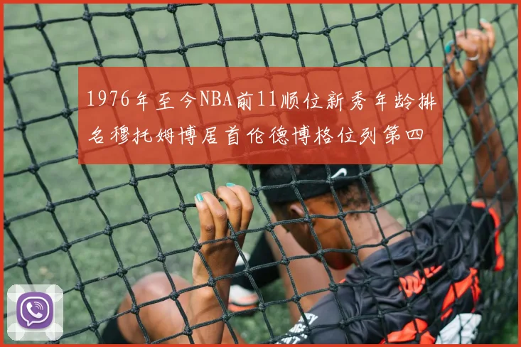 1976年至今NBA前11顺位新秀年龄排名穆托姆博居首伦德博格位列第四