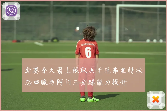新赛季火箭上限取决于范弗里特状态回暖与阿门三分球能力提升