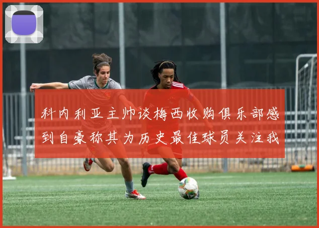 科内利亚主帅谈梅西收购俱乐部感到自豪称其为历史最佳球员关注我们