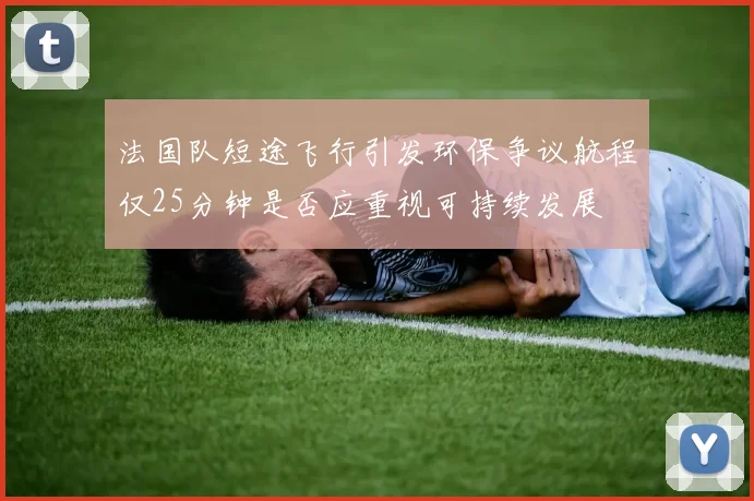 法国队短途飞行引发环保争议航程仅25分钟是否应重视可持续发展