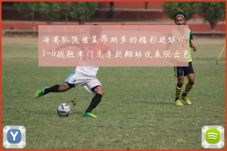 海港队凭借莱昂纳多的精彩进球以1-0战胜津门虎李新翔助攻表现出色