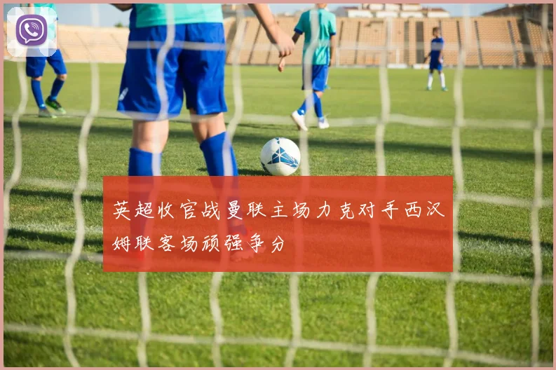 英超收官战曼联主场力克对手西汉姆联客场顽强争分