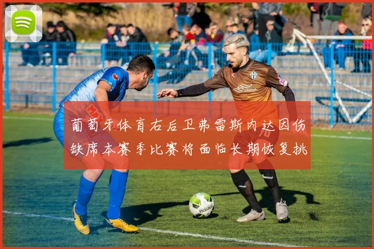 葡萄牙体育右后卫弗雷斯内达因伤缺席本赛季比赛将面临长期恢复挑战
