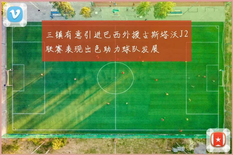 三镇有意引进巴西外援古斯塔沃J2联赛表现出色助力球队发展