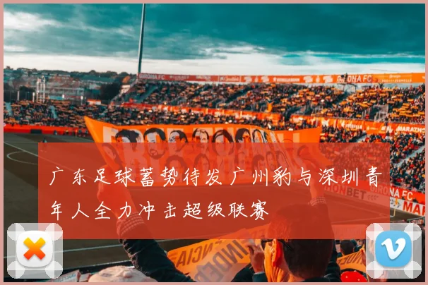 广东足球蓄势待发广州豹与深圳青年人全力冲击超级联赛