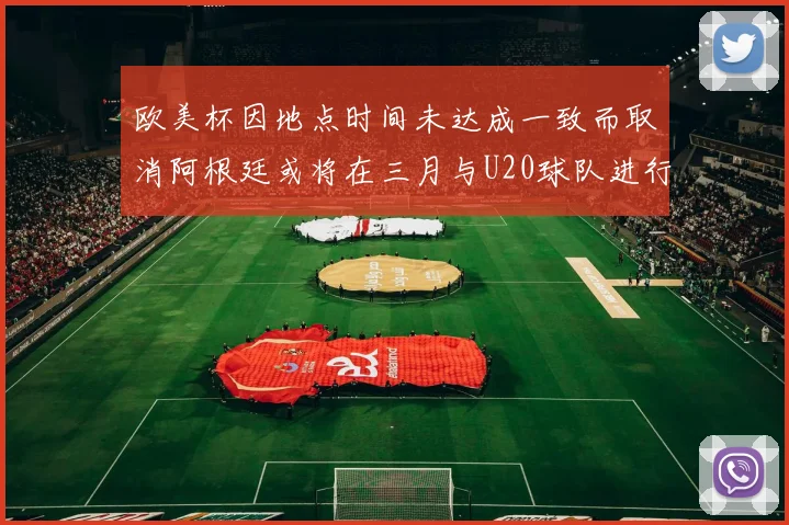 欧美杯因地点时间未达成一致而取消阿根廷或将在三月与U20球队进行比赛