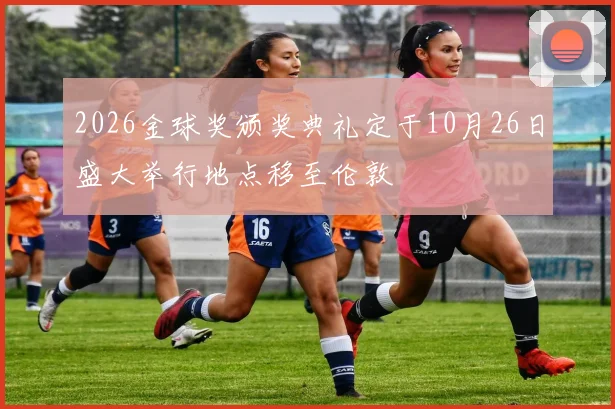 2026金球奖颁奖典礼定于10月26日盛大举行地点移至伦敦