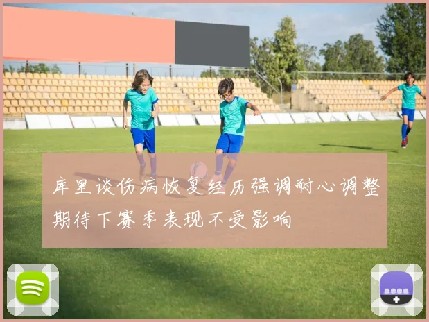 库里谈伤病恢复经历强调耐心调整期待下赛季表现不受影响