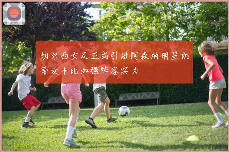 切尔西女足正式引进阿森纳明星凯蒂麦卡比加强阵容实力
