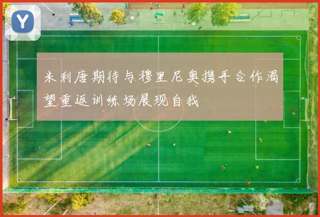 米利唐期待与穆里尼奥携手合作渴望重返训练场展现自我
