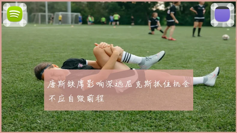 唐斯缺席影响深远尼克斯抓住机会不应自毁前程
