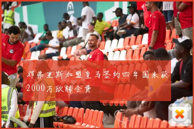 邓弗里斯加盟皇马签约四年国米获2000万欧转会费