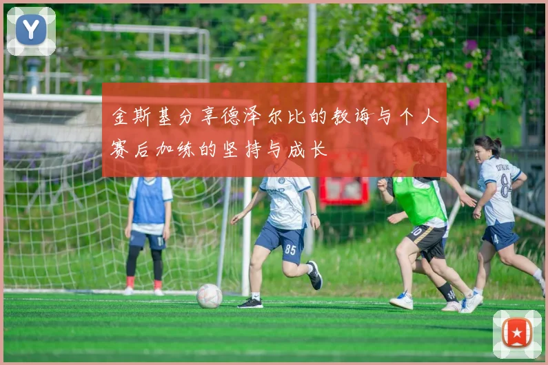 金斯基分享德泽尔比的教诲与个人赛后加练的坚持与成长