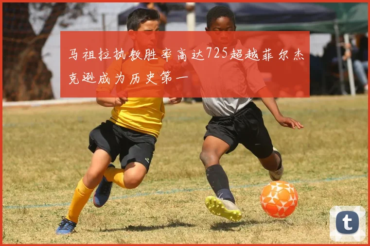 马祖拉执教胜率高达725超越菲尔杰克逊成为历史第一