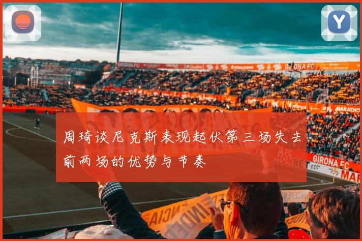 周琦谈尼克斯表现起伏第三场失去前两场的优势与节奏