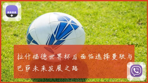 拉什福德世界杯后面临选择曼联与巴萨未来发展之路