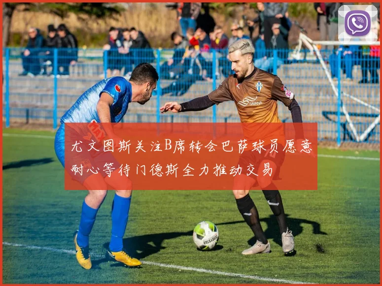 尤文图斯关注B席转会巴萨球员愿意耐心等待门德斯全力推动交易