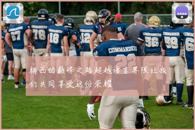 梅西的巅峰之路超越语言界限让我们共同享受这份荣耀