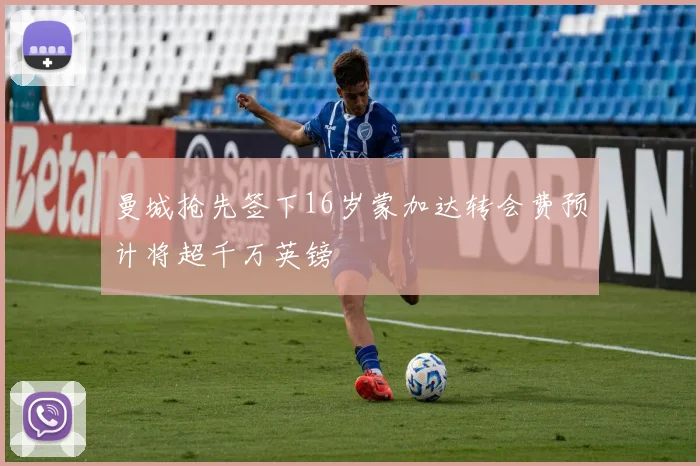 曼城抢先签下16岁蒙加达转会费预计将超千万英镑