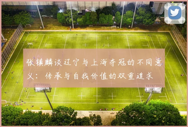 张镇麟谈辽宁与上海夺冠的不同意义：传承与自我价值的双重追求