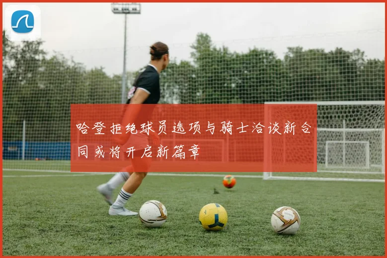 哈登拒绝球员选项与骑士洽谈新合同或将开启新篇章