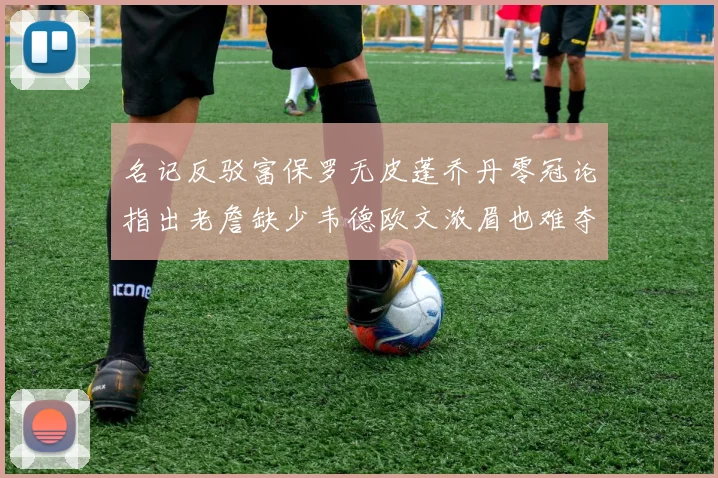 名记反驳富保罗无皮蓬乔丹零冠论指出老詹缺少韦德欧文浓眉也难夺冠