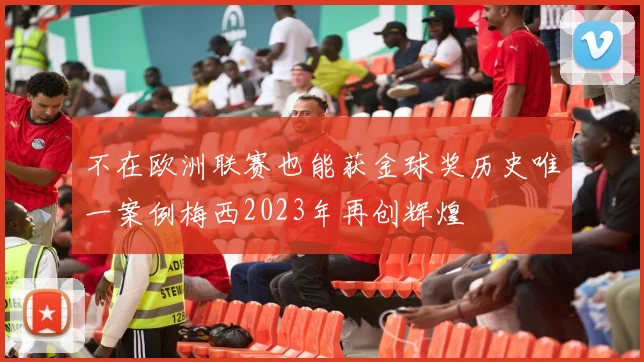 不在欧洲联赛也能获金球奖历史唯一案例梅西2023年再创辉煌