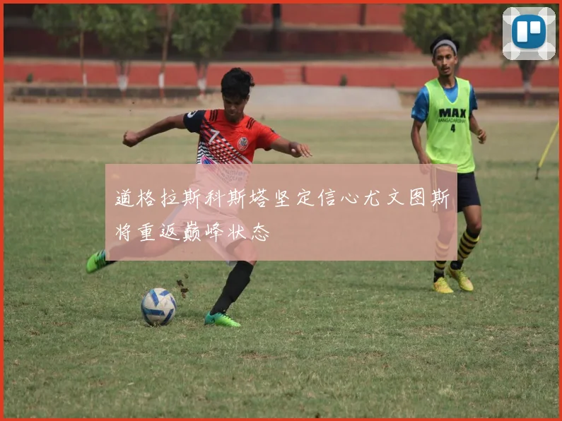 道格拉斯科斯塔坚定信心尤文图斯将重返巅峰状态